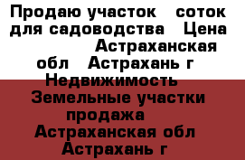Продаю участок 6 соток для садоводства › Цена ­ 250 000 - Астраханская обл., Астрахань г. Недвижимость » Земельные участки продажа   . Астраханская обл.,Астрахань г.